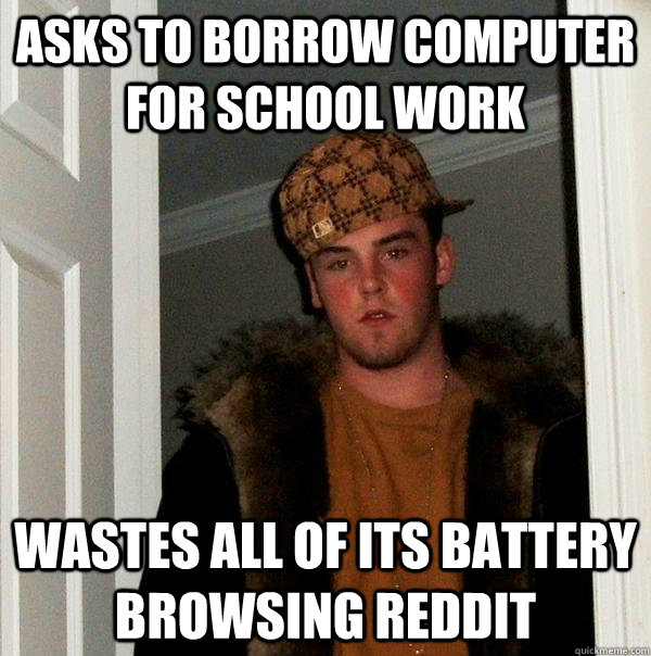 asks to borrow computer for school work wastes all of its battery browsing reddit  Scumbag Steve