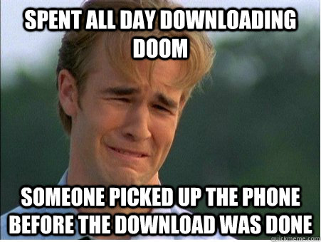 spent all day downloading doom someone picked up the phone before the download was done  