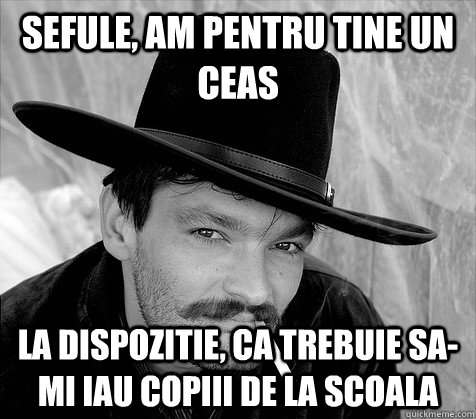 Sefule, am pentru tine un ceas la dispozitie, ca trebuie sa-mi iau copiii de la scoala  