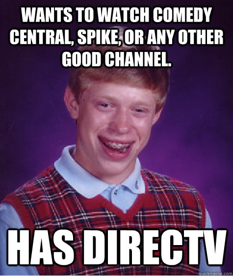 Wants to watch Comedy central, spike, or any other good channel. has directv  Bad Luck Brian