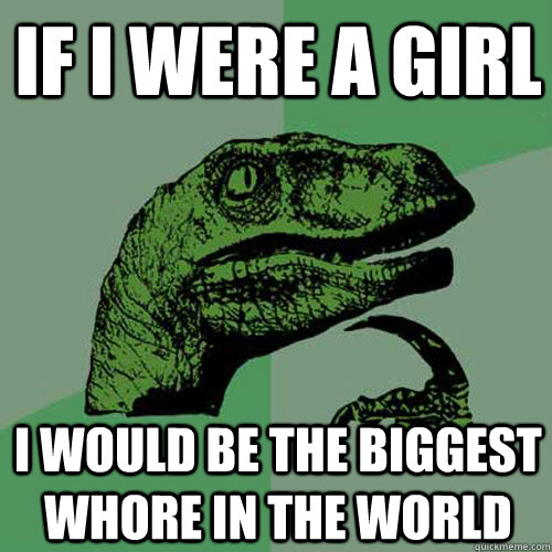 If i were a girl I would be the biggest whore in the world - If i were a girl I would be the biggest whore in the world  Philosoraptor