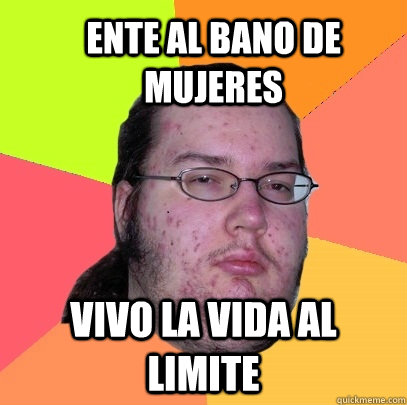 Ente al bano de mujeres  Vivo la vida al limite  Butthurt Dweller