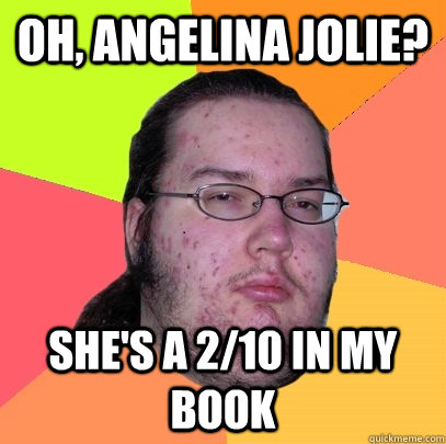 OH, ANGELINA JOLIE? SHE'S A 2/10 IN MY BOOK  Butthurt Dweller