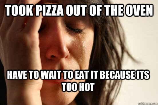 Took pizza out of the oven Have to wait to eat it because its too hot  First World Problems