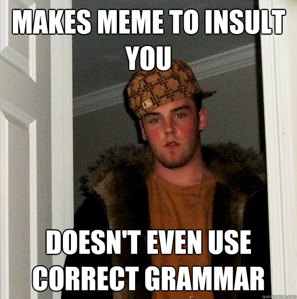 Makes meme to insult you Doesn't even use correct grammar  Scumbag Steve