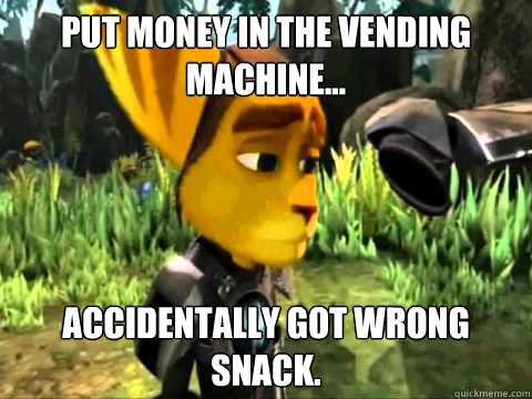 Put money in the vending machine... Accidentally got wrong snack.  Condescending Ratchet and Clank