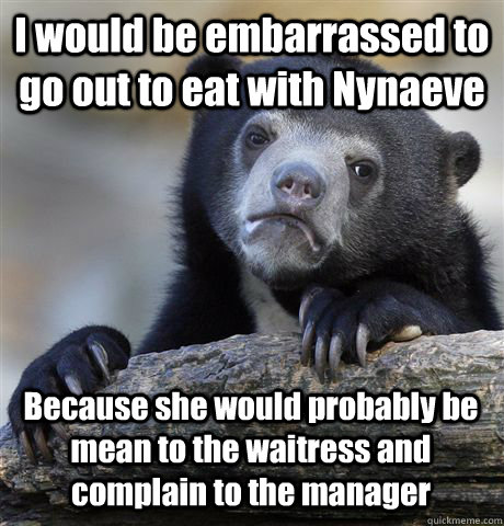 I would be embarrassed to go out to eat with Nynaeve Because she would probably be mean to the waitress and complain to the manager  Confession Bear