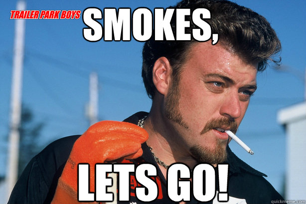 Smokes, LETS GO!  Ricky Trailer Park Boys