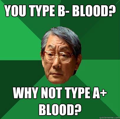 You type B- blood? Why not type A+ blood?  High Expectations Asian Father