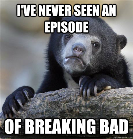 I've never seen an episode of breaking bad  Confession Bear