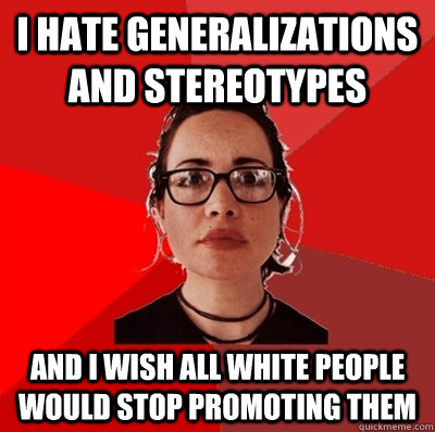 I hate generalizations and stereotypes and I wish all white people would stop promoting them  Liberal Douche Garofalo