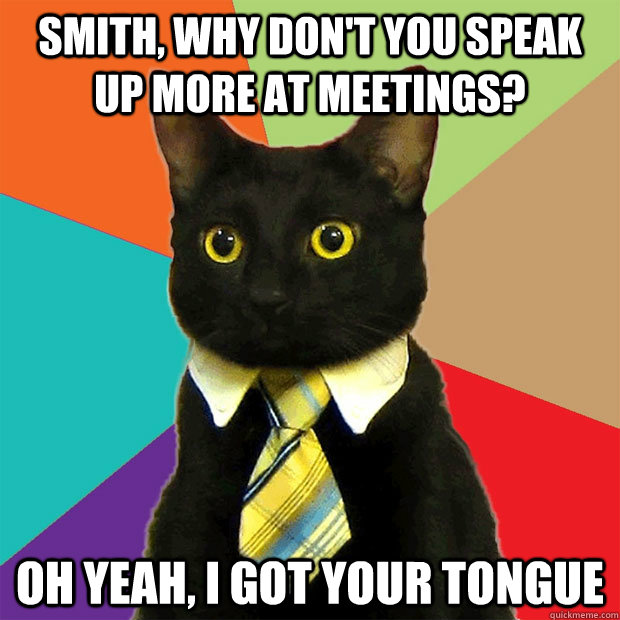 Smith, why don't you speak up more at meetings? Oh yeah, I got your tongue - Smith, why don't you speak up more at meetings? Oh yeah, I got your tongue  Business Cat