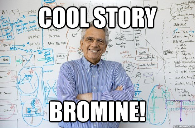 Cool story bromine!  Engineering Professor