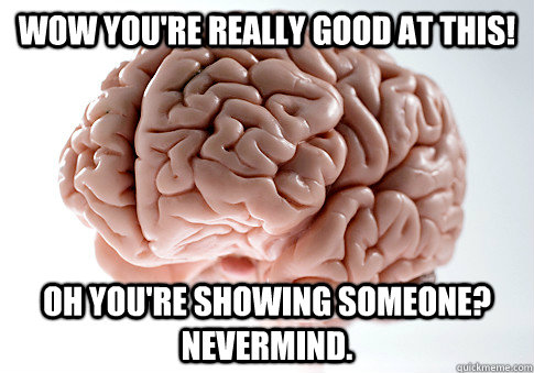 Wow you're really good at this! Oh you're showing someone? Nevermind.   Scumbag Brain