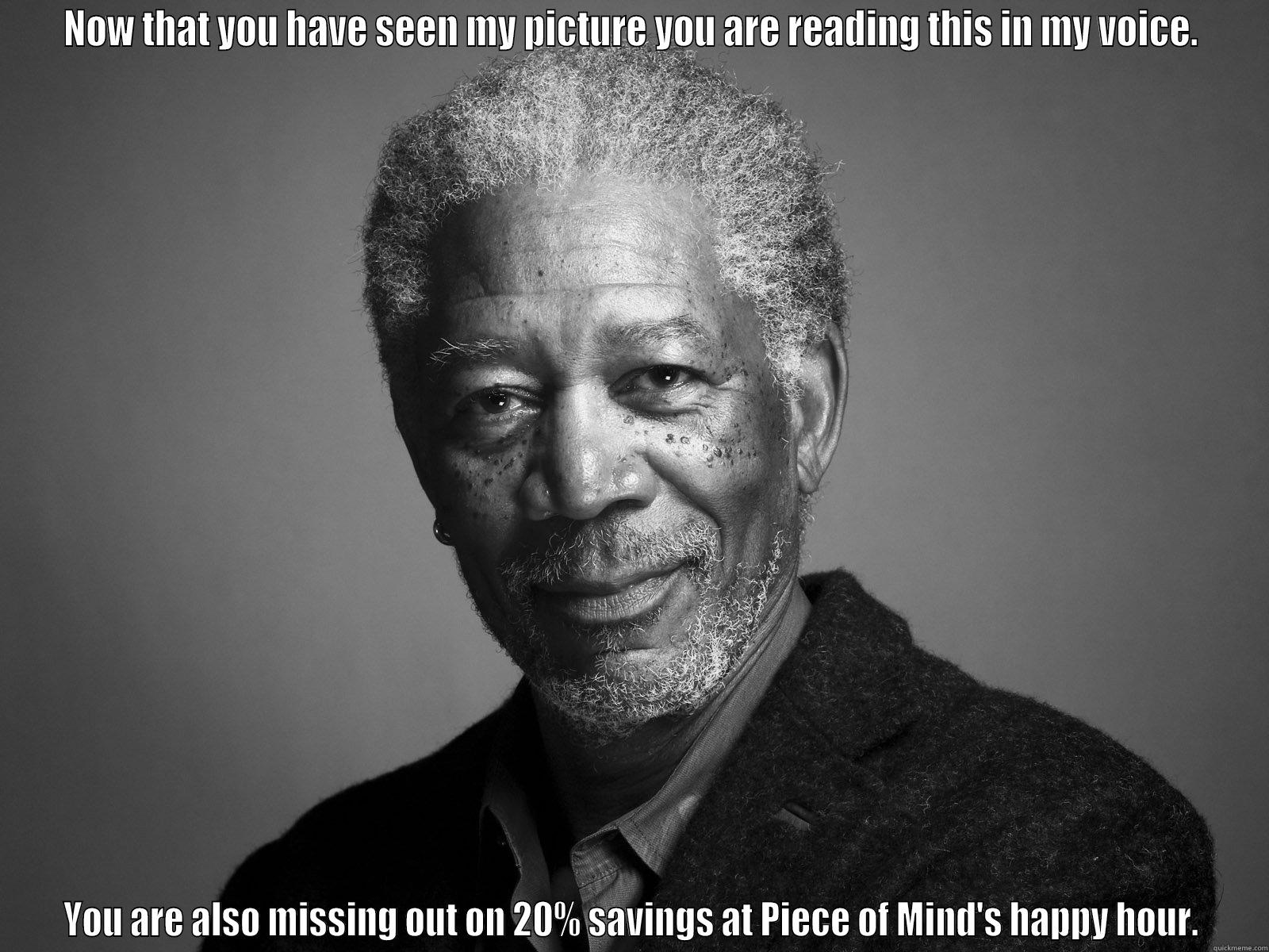 NOW THAT YOU HAVE SEEN MY PICTURE YOU ARE READING THIS IN MY VOICE. YOU ARE ALSO MISSING OUT ON 20% SAVINGS AT PIECE OF MIND'S HAPPY HOUR. Misc