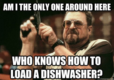 Am I the only one around here Who knows how to load a dishwasher? - Am I the only one around here Who knows how to load a dishwasher?  Am I the only one