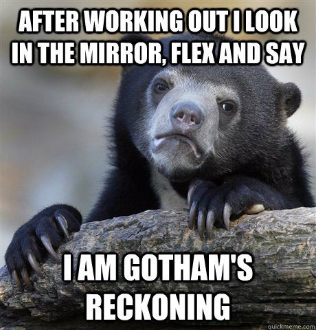 after working out i look in the mirror, flex and say i am gotham's reckoning  Confession Bear