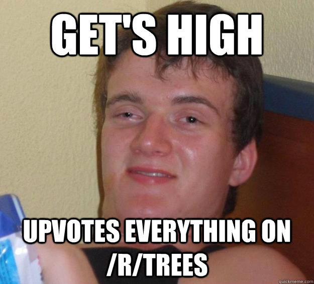 Get's high upvotes everything on /r/trees  10 Guy