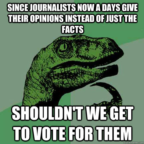 since journalists now a days give their opinions instead of just the facts Shouldn't we get to vote for them - since journalists now a days give their opinions instead of just the facts Shouldn't we get to vote for them  Philosoraptor