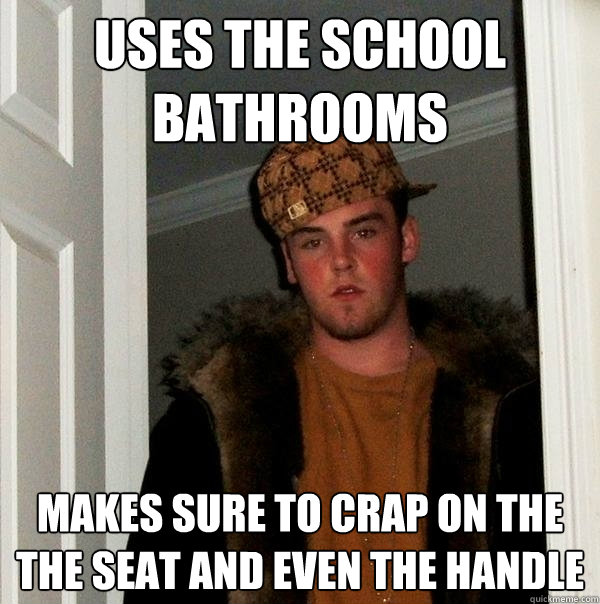 uses the school bathrooms  makes sure to crap on the the seat and even the handle - uses the school bathrooms  makes sure to crap on the the seat and even the handle  Scumbag Steve