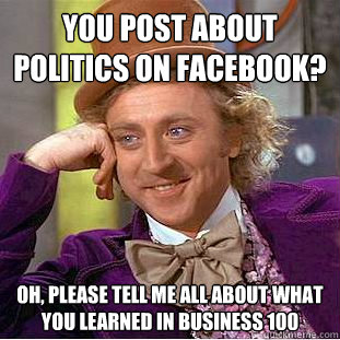 You post about politics on facebook? oh, please tell me all about what you learned in business 100  Condescending Wonka