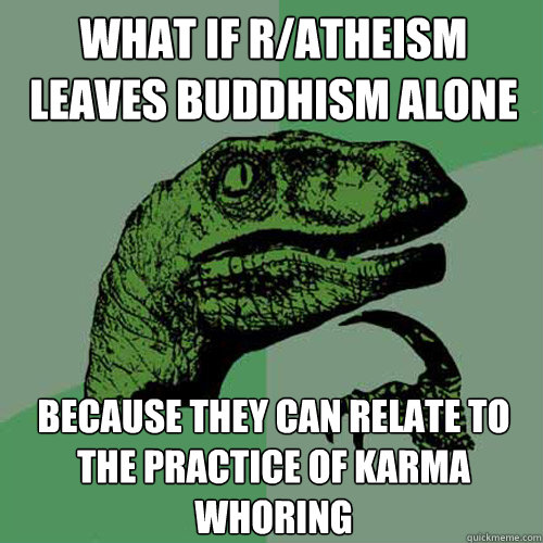 What if r/atheism leaves Buddhism alone because they can relate to the practice of karma whoring  Philosoraptor