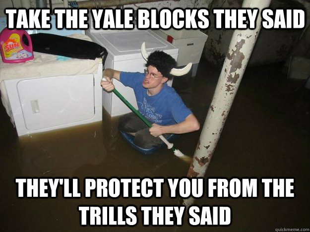 take the yale blocks they said they'll protect you from the trills they said  Do the laundry they said