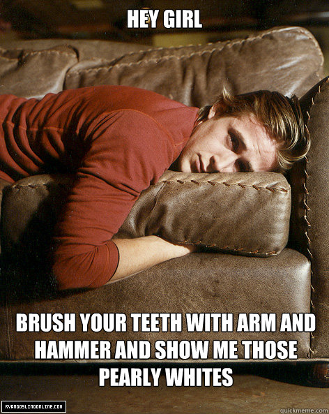 Hey girl Brush your teeth with Arm and Hammer and show me those pearly whites  Ryan Gosling Hey Girl