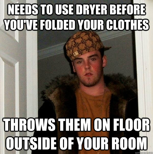 Needs to use dryer before you've folded your clothes Throws them on floor outside of your room  Scumbag Steve