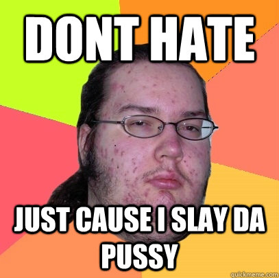 dont hate  just cause i slay da pussy - dont hate  just cause i slay da pussy  Butthurt Dweller