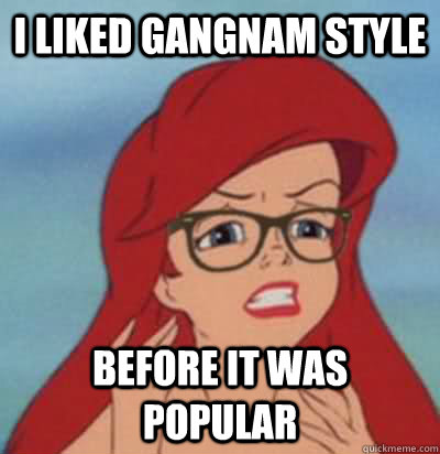 I liked gangnam style before it was popular  Hipster Ariel