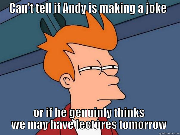 CAN'T TELL IF ANDY IS MAKING A JOKE  OR IF HE GENUINLY THINKS WE MAY HAVE LECTURES TOMORROW Futurama Fry