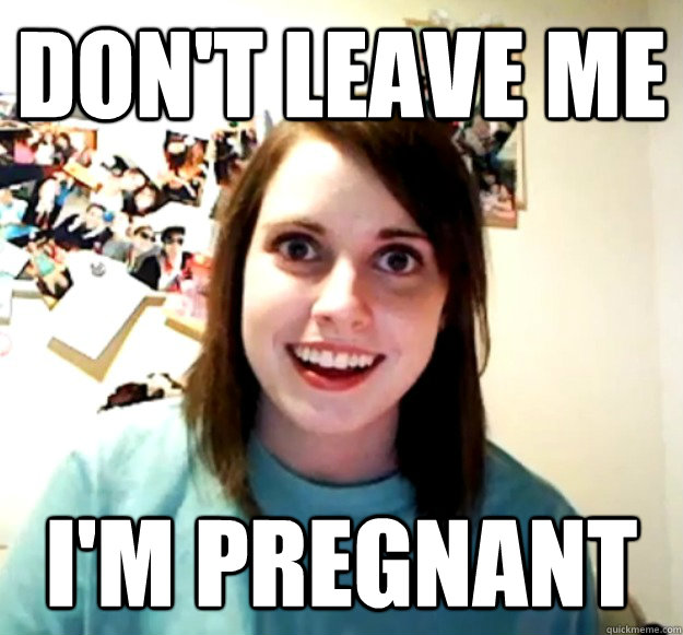 don't leave me I'm pregnant - don't leave me I'm pregnant  Overly Attached Girlfriend