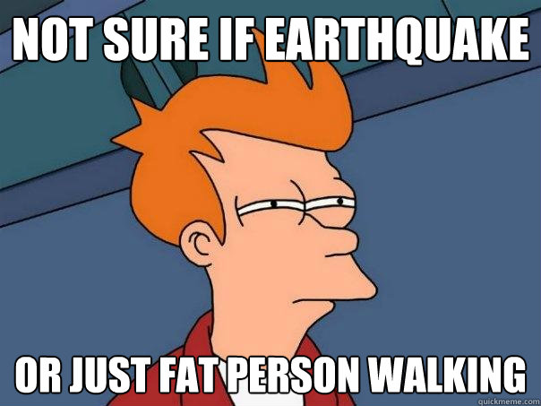 Not sure if earthquake Or just fat person walking  Futurama Fry