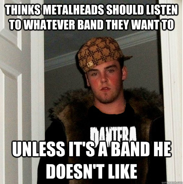 Thinks metalheads should listen to whatever band they want to unless it's a band he doesn't like - Thinks metalheads should listen to whatever band they want to unless it's a band he doesn't like  Scumbag Metalhead