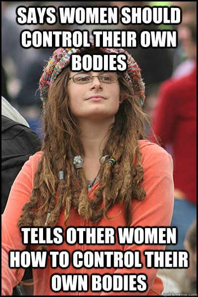 Says women should control their own bodies Tells other women how to control their own bodies  College Liberal