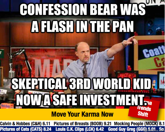 Confession Bear was a flash in the pan Skeptical 3rd World Kid Now a Safe investment. - Confession Bear was a flash in the pan Skeptical 3rd World Kid Now a Safe investment.  Mad Karma with Jim Cramer