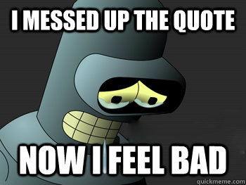 i messed up the quote now i feel bad  Sad Bender