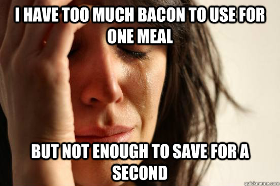 I have too much bacon to use for one meal but not enough to save for a second - I have too much bacon to use for one meal but not enough to save for a second  First World Problems