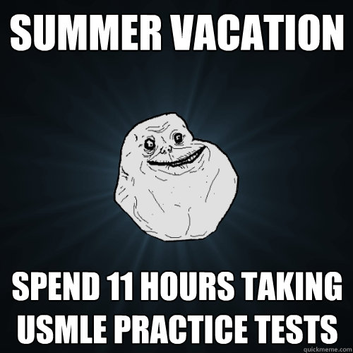 Summer Vacation Spend 11 hours taking USMLE practice tests  Forever Alone