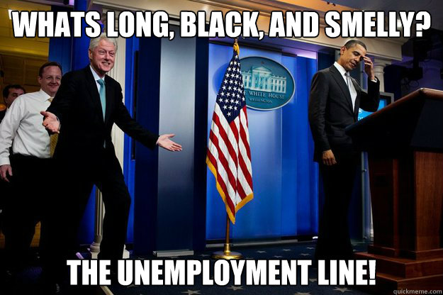 Whats long, black, and smelly? The unemployment line!  Inappropriate Timing Bill Clinton