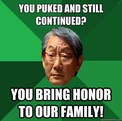 You puked and﻿ still continued? You bring honor to our family!  High Expectations Asian Father