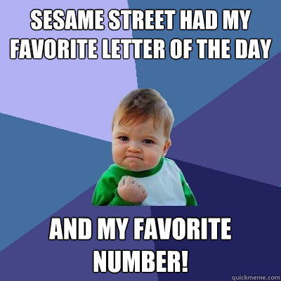 Sesame Street had my favorite letter of the day And my favorite Number!  Success Kid