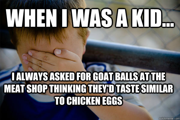 WHEN I WAS A KID... i always asked for goat balls at the meat shop thinking they'd taste similar to chicken eggs  Confession kid