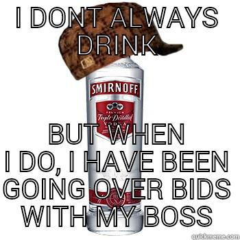 I DONT ALWAYS DRINK BUT WHEN I DO, I HAVE BEEN GOING OVER BIDS WITH MY BOSS Scumbag Alcohol