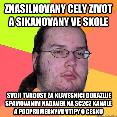 znasilnovany cely zivot a sikanovany ve skole  svoji tvrdost za klavesnici dokazuje spamovanim nadavek na sc2cz kanale a podprumernymi vtipy o cesku  - znasilnovany cely zivot a sikanovany ve skole  svoji tvrdost za klavesnici dokazuje spamovanim nadavek na sc2cz kanale a podprumernymi vtipy o cesku   Butthurt Dweller