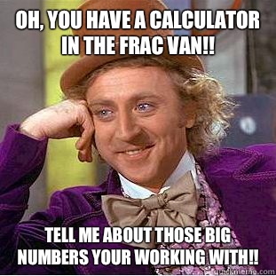 Oh, you have a calculator in the frac van!! Tell me about those big numbers your working with!! - Oh, you have a calculator in the frac van!! Tell me about those big numbers your working with!!  Condescending Wonka