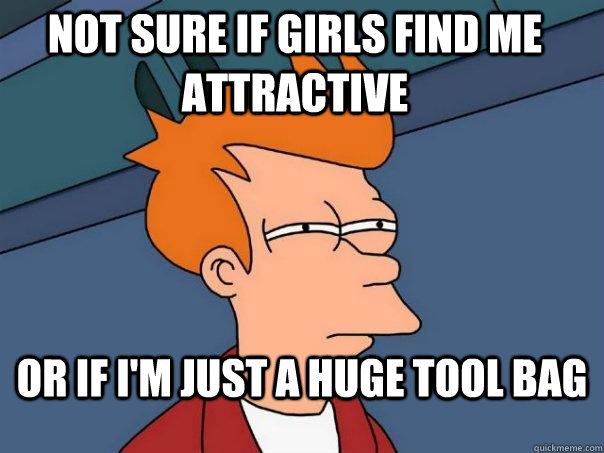 Not sure if girls find me attractive or if I'm just a huge tool bag - Not sure if girls find me attractive or if I'm just a huge tool bag  Futurama Fry