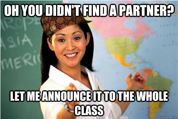 Oh you didn't find a partner? Let me announce it to the whole class  Scumbag Teacher