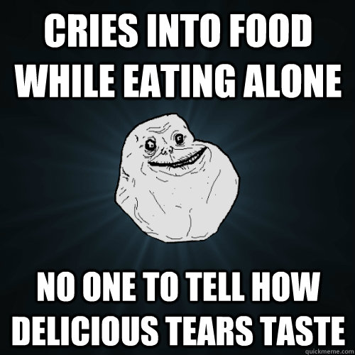 cries into food while eating alone no one to tell how delicious tears taste - cries into food while eating alone no one to tell how delicious tears taste  Forever Alone